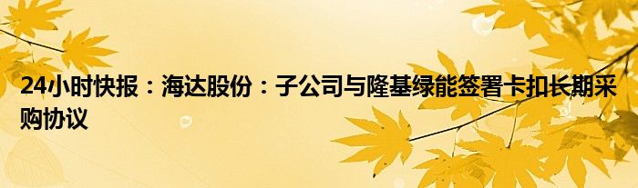 24小时快报：海达股份：子公司与隆基绿能签署卡扣长期采购协议