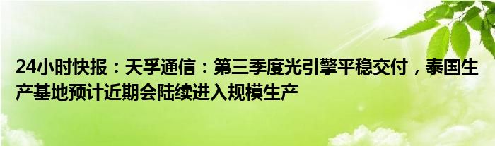 24小时快报：天孚通信：第三季度光引擎平稳交付，泰国生产基地预计近期会陆续进入规模生产