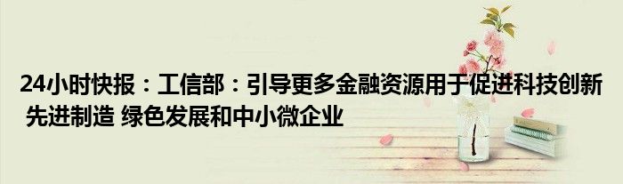 24小时快报：工信部：引导更多金融资源用于促进科技创新 先进制造 绿色发展和中小微企业