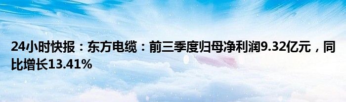 24小时快报：东方电缆：前三季度归母净利润9.32亿元，同比增长13.41%