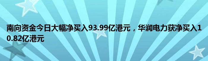 南向资金今日大幅净买入93.99亿港元，华润电力获净买入10.82亿港元