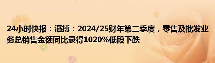 24小时快报：滔搏：2024/25财年第二季度，零售及批发业务总销售金额同比录得1020%低段下跌