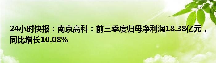 24小时快报：南京高科：前三季度归母净利润18.38亿元，同比增长10.08%