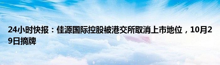 24小时快报：佳源国际控股被港交所取消上市地位，10月29日摘牌