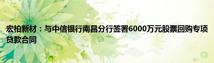 宏柏新材：与中信银行南昌分行签署6000万元股票回购专项贷款合同