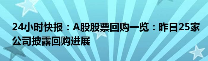 24小时快报：A股股票回购一览：昨日25家公司披露回购进展