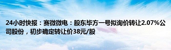 24小时快报：赛微微电：股东毕方一号拟询价转让2.07%公司股份，初步确定转让价38元/股