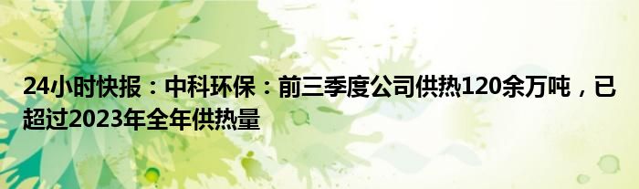 24小时快报：中科环保：前三季度公司供热120余万吨，已超过2023年全年供热量