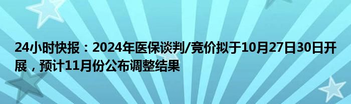 24小时快报：2024年医保谈判/竞价拟于10月27日30日开展，预计11月份公布调整结果