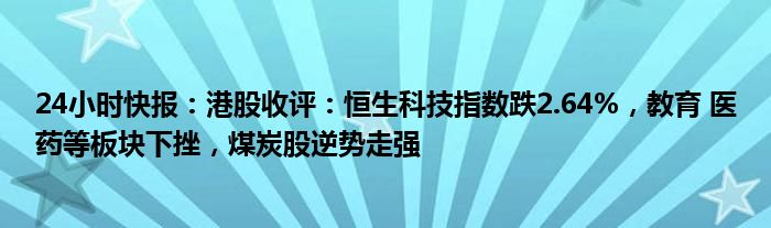 24小时快报：港股收评：恒生科技指数跌2.64%，教育 医药等板块下挫，煤炭股逆势走强