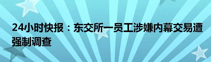 24小时快报：东交所一员工涉嫌内幕交易遭强制调查