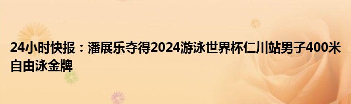 24小时快报：潘展乐夺得2024游泳世界杯仁川站男子400米自由泳金牌