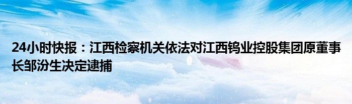 24小时快报：江西检察机关依法对江西钨业控股集团原董事长邹汾生决定逮捕