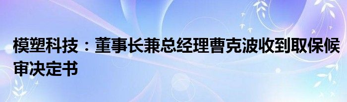 模塑科技：董事长兼总经理曹克波收到取保候审决定书