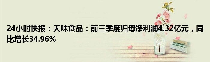 24小时快报：天味食品：前三季度归母净利润4.32亿元，同比增长34.96%