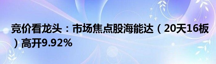 竞价看龙头：市场焦点股海能达（20天16板）高开9.92%