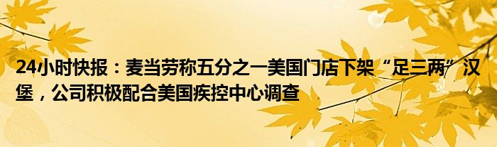 24小时快报：麦当劳称五分之一美国门店下架“足三两”汉堡，公司积极配合美国疾控中心调查