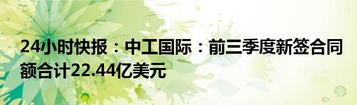 24小时快报：中工国际：前三季度新签合同额合计22.44亿美元