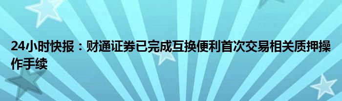 24小时快报：财通证券已完成互换便利首次交易相关质押操作手续