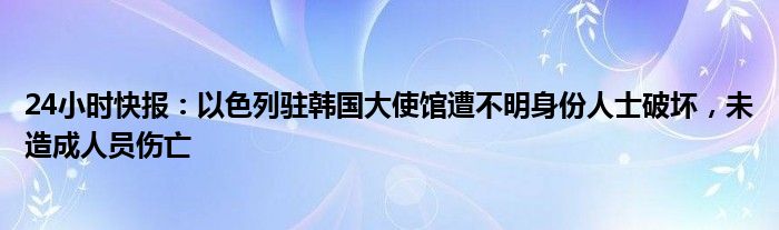 24小时快报：以色列驻韩国大使馆遭不明身份人士破坏，未造成人员伤亡