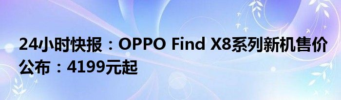 24小时快报：OPPO Find X8系列新机售价公布：4199元起