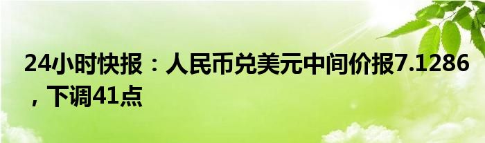 24小时快报：人民币兑美元中间价报7.1286，下调41点