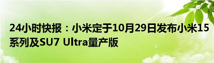 24小时快报：小米定于10月29日发布小米15系列及SU7 Ultra量产版