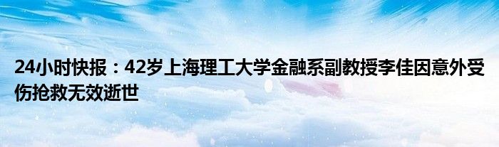 24小时快报：42岁上海理工大学金融系副教授李佳因意外受伤抢救无效逝世