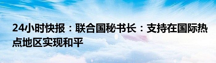 24小时快报：联合国秘书长：支持在国际热点地区实现和平