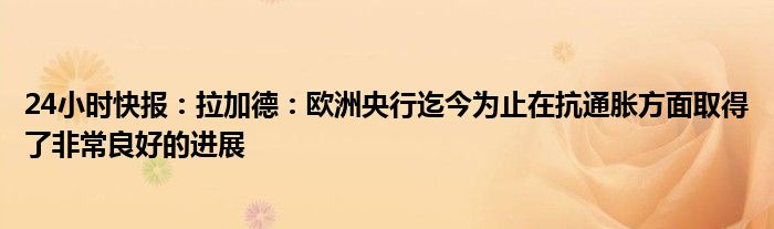 24小时快报：拉加德：欧洲央行迄今为止在抗通胀方面取得了非常良好的进展