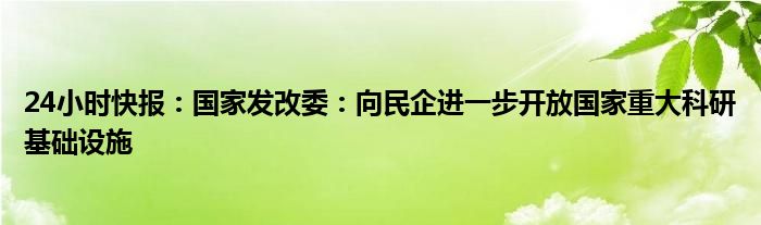 24小时快报：国家发改委：向民企进一步开放国家重大科研基础设施