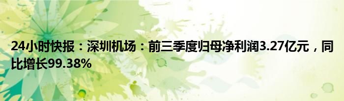 24小时快报：深圳机场：前三季度归母净利润3.27亿元，同比增长99.38%