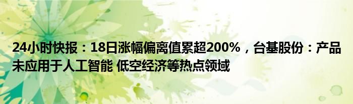 24小时快报：18日涨幅偏离值累超200%，台基股份：产品未应用于人工智能 低空经济等热点领域