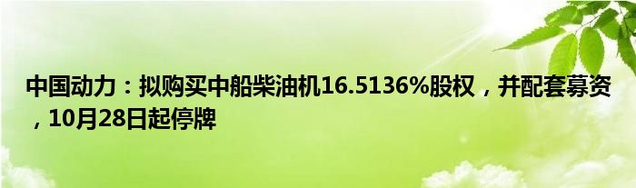 中国动力：拟购买中船柴油机16.5136%股权，并配套募资，10月28日起停牌