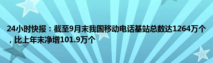 24小时快报：截至9月末我国移动电话基站总数达1264万个，比上年末净增101.9万个