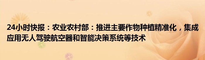 24小时快报：农业农村部：推进主要作物种植精准化，集成应用无人驾驶航空器和智能决策系统等技术