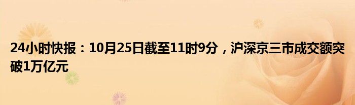 24小时快报：10月25日截至11时9分，沪深京三市成交额突破1万亿元