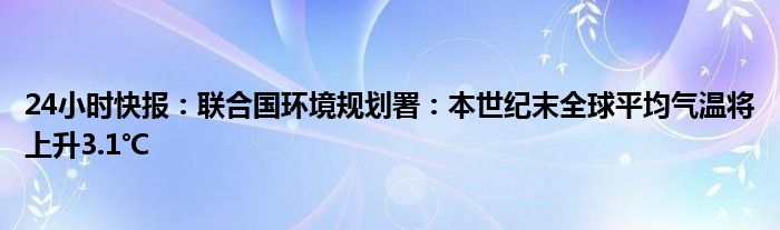 24小时快报：联合国环境规划署：本世纪末全球平均气温将上升3.1℃