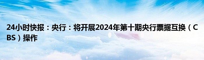 24小时快报：央行：将开展2024年第十期央行票据互换（CBS）操作