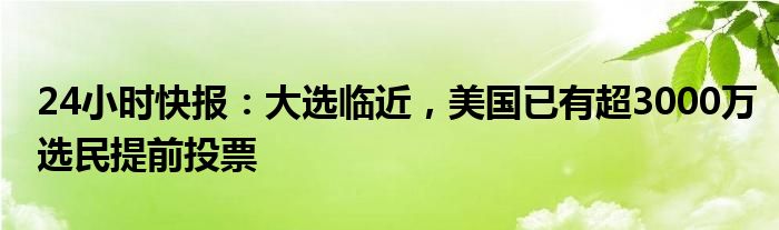 24小时快报：大选临近，美国已有超3000万选民提前投票