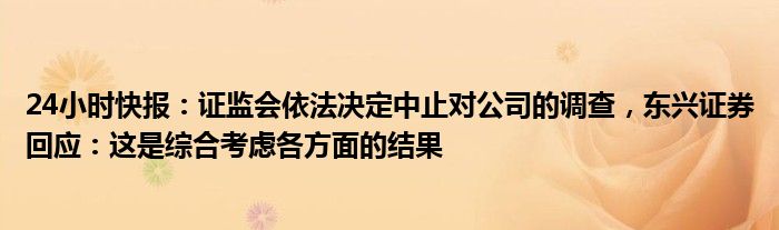 24小时快报：证监会依法决定中止对公司的调查，东兴证券回应：这是综合考虑各方面的结果