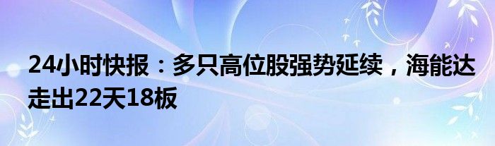 24小时快报：多只高位股强势延续，海能达走出22天18板