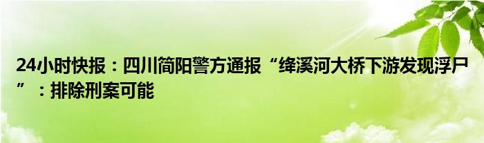 24小时快报：四川简阳警方通报“绛溪河大桥下游发现浮尸”：排除刑案可能