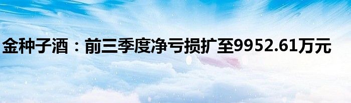 金种子酒：前三季度净亏损扩至9952.61万元