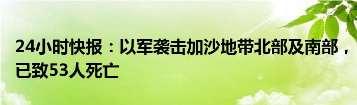 24小时快报：以军袭击加沙地带北部及南部，已致53人死亡