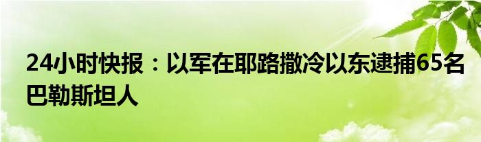 24小时快报：以军在耶路撒冷以东逮捕65名巴勒斯坦人