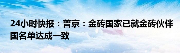 24小时快报：普京：金砖国家已就金砖伙伴国名单达成一致