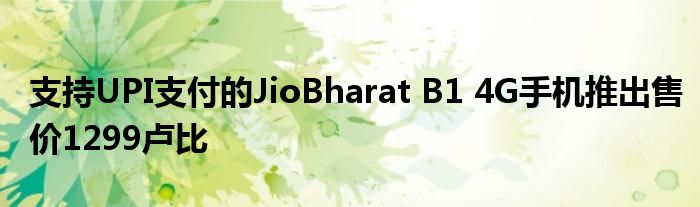 支持UPI支付的JioBharat B1 4G手机推出售价1299卢比