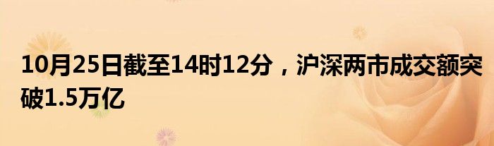 10月25日截至14时12分，沪深两市成交额突破1.5万亿