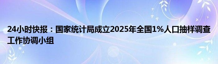 24小时快报：国家统计局成立2025年全国1%人口抽样调查工作协调小组